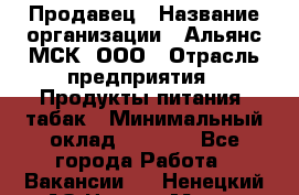 Продавец › Название организации ­ Альянс-МСК, ООО › Отрасль предприятия ­ Продукты питания, табак › Минимальный оклад ­ 5 000 - Все города Работа » Вакансии   . Ненецкий АО,Нарьян-Мар г.